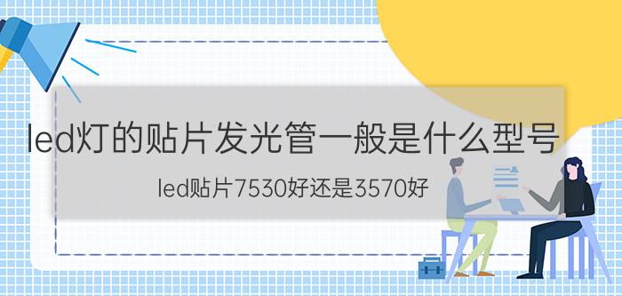 led灯的贴片发光管一般是什么型号 led贴片7530好还是3570好？